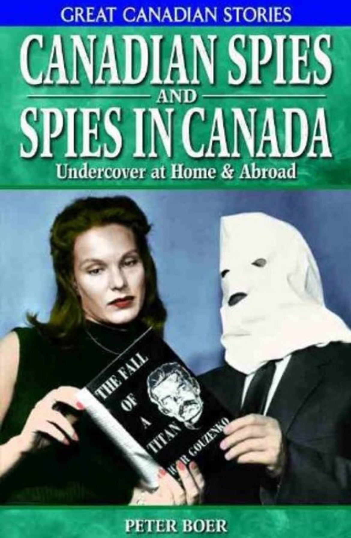 Great Canadian Stories: Canadian Spies and Spies in Canada: Undercover at Home & Abroad by Peter Boer