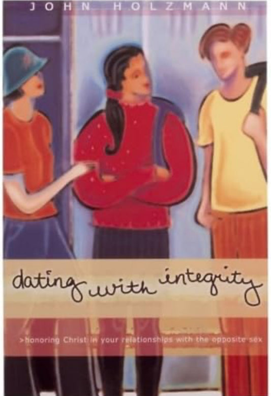 Dating with Integrity: Honoring Christ in your relationships with the opposite sex by John Holzmann