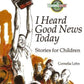 I Heard Good News Today: Stories for Children by Cornelia Lehn